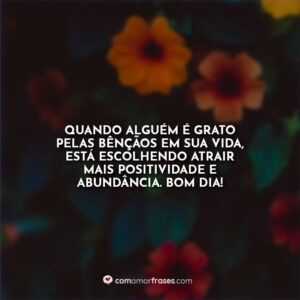 Quando alguém é grato pelas bênçãos em sua vida, está escolhendo atrair mais positividade e abundância. Bom Dia!