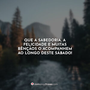 Que a sabedoria, a felicidade e muitas bênçãos o acompanhem ao longo deste sábado!