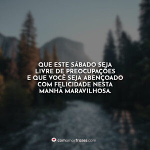 Que este sábado seja livre de preocupações e que você seja abençoado com felicidade nesta manhã maravilhosa.