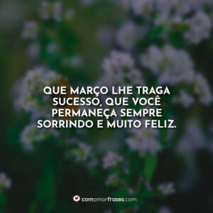 Que março lhe traga sucesso, que você permaneça sempre sorrindo e muito feliz.