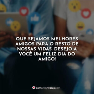Que sejamos melhores amigos para o resto de nossas vidas. Desejo a você um feliz dia do amigo!