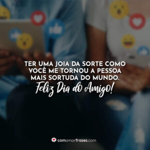 Ter uma joia da sorte como você me tornou a pessoa mais sortuda do mundo. Feliz Dia do Amigo!
