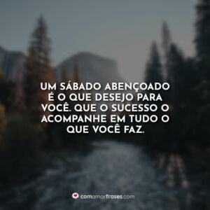 Um sábado abençoado é o que desejo para você. Que o sucesso o acompanhe em tudo o que você faz.