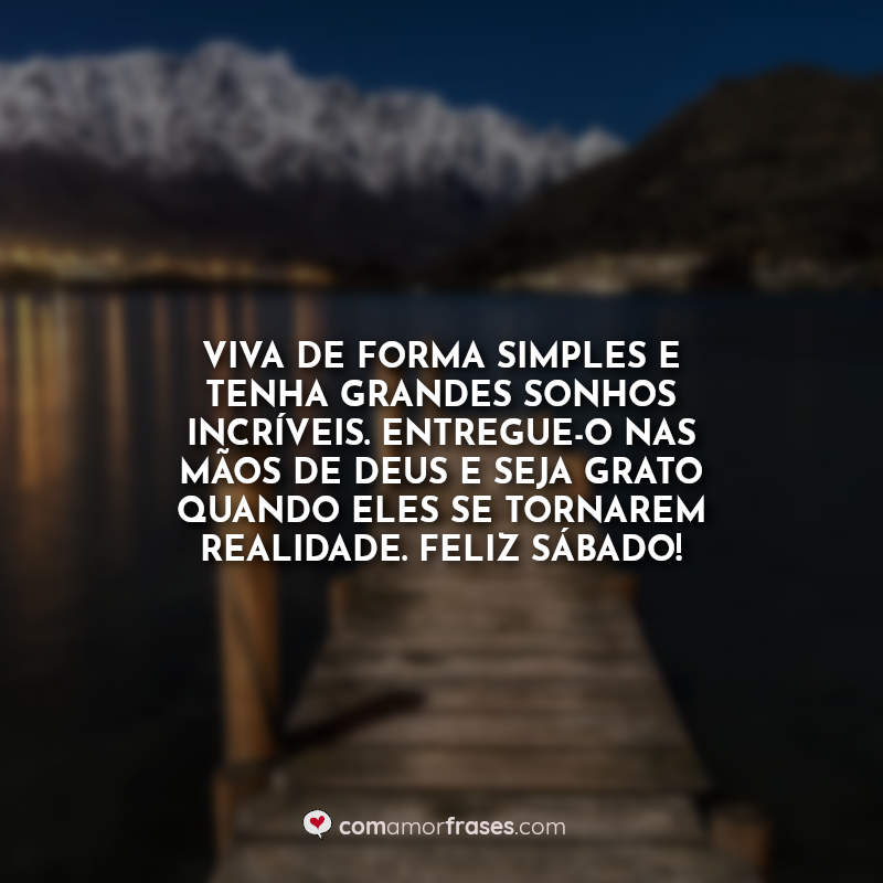 Viva de forma simples e tenha grandes sonhos incríveis. Entregue-o nas mãos de Deus e seja grato quando eles se tornarem realidade. Feliz sábado! Frase.