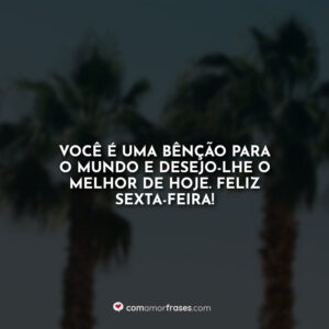 Você é uma bênção para o mundo e desejo-lhe o melhor de hoje. Feliz sexta-feira!
