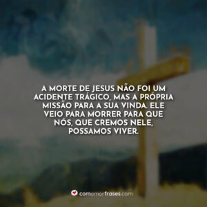 A morte de Jesus não foi um acidente trágico, mas a própria missão para a Sua vinda. Ele veio para morrer para que nós, que cremos Nele, possamos viver.