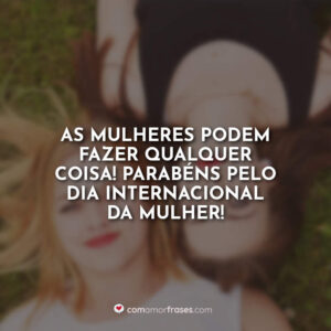 As mulheres podem fazer qualquer coisa! Parabéns pelo Dia Internacional da Mulher!