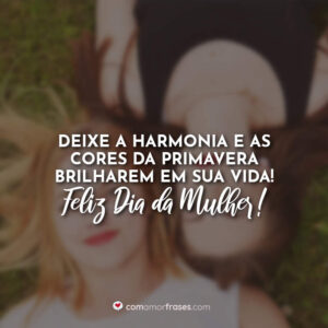 Deixe a harmonia e as cores da primavera brilharem em sua vida! Feliz Dia da Mulher!