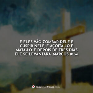 E eles vão zombar dele e cuspir nele, e açoitá-lo e matá-lo. E depois de três dias ele se levantará. Marcos 10:34.