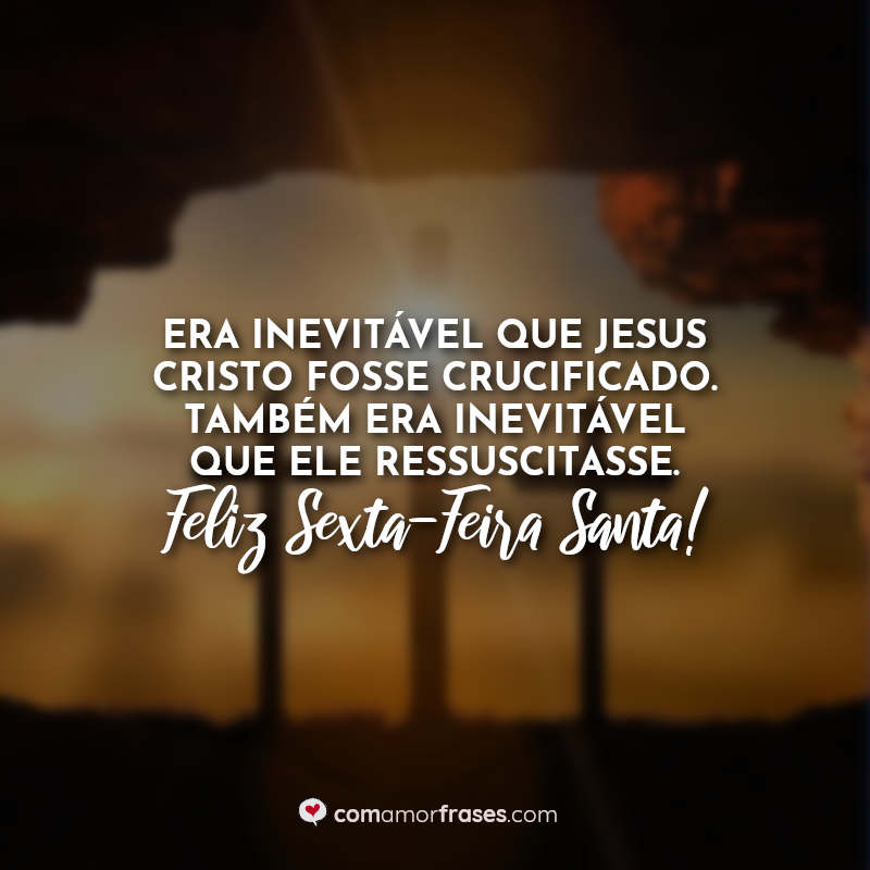 Era inevitável que Jesus Cristo fosse crucificado. Também era inevitável que Ele ressuscitasse. Feliz Sexta-Feira Santa! Frases.