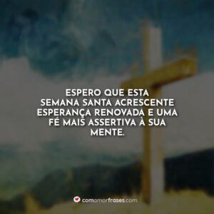 Espero que esta semana santa acrescente esperança renovada e uma fé mais assertiva à sua mente.