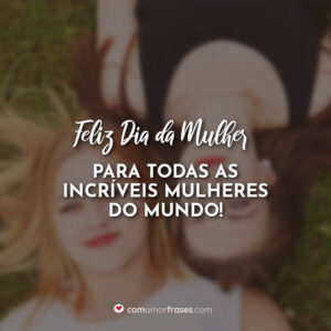 Feliz dia da mulher para todas as incríveis mulheres do mundo!