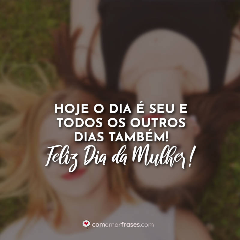 Hoje o dia é seu e todos os outros dias também! Feliz Dia da Mulher! Frase.