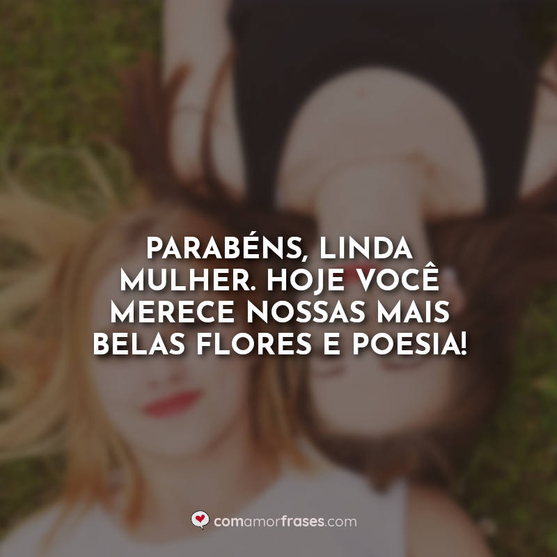 Parabéns, linda mulher. Hoje você merece nossas mais belas flores e poesia! Frase.