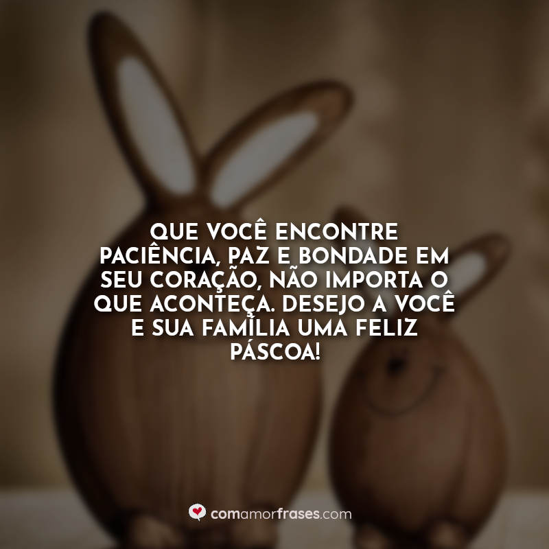 Que você encontre paciência, paz e bondade em seu coração, não importa o que aconteça. Desejo a você e sua família uma feliz Páscoa! Frases.