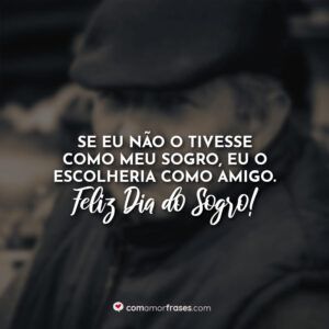 Se eu não o tivesse como meu Sogro, eu o escolheria como amigo. Feliz Dia do Sogro!