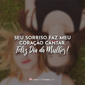 Seu sorriso faz meu coração cantar. Feliz Dia da Mulher!