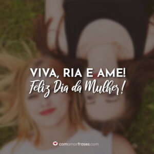 Viva, Ria e Ame! Feliz Dia da Mulher!