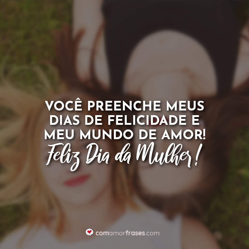 Você preenche meus dias de felicidade e meu mundo de amor! Feliz Dia da Mulher! Frase.