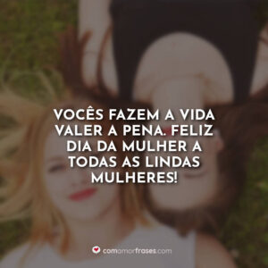 Vocês fazem a vida valer a pena. Feliz Dia da Mulher a todas as lindas mulheres!
