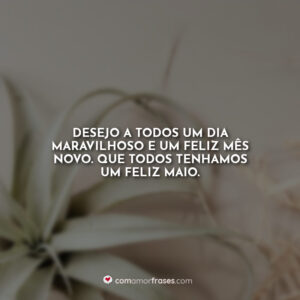 Desejo a todos um dia maravilhoso e um feliz mês novo. Que todos tenhamos um feliz maio.