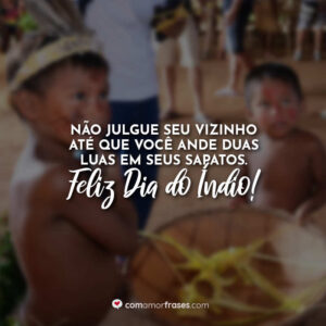 Não julgue seu vizinho até que você ande duas luas em seus sapatos. Feliz Dia do Índio!