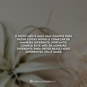 O novo mês é mais uma chance para fazer coisas novas e começar de maneira diferente; portanto, comece este mês de maneira diferente para obter resultados diferentes. Feliz maio!