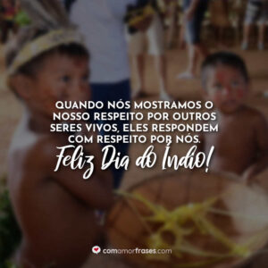 Quando nós mostramos o nosso respeito por outros seres vivos, eles respondem com respeito por nós. Feliz Dia do Índio!