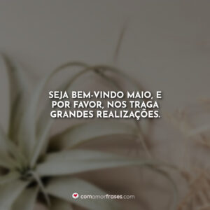 Seja bem-vindo maio, e por favor, nos traga grandes realizações.