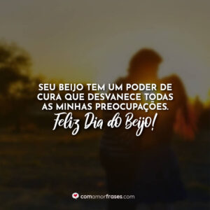 Seu beijo tem um poder de cura que desvanece todas as minhas preocupações. Feliz Dia do Beijo!