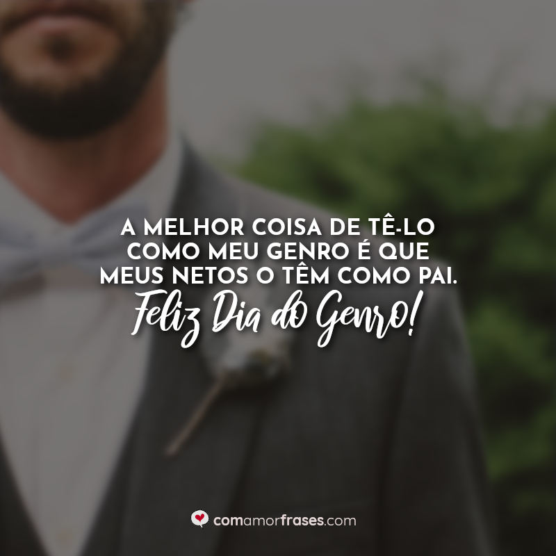 Frases dia do Genro: A melhor coisa de tê-lo como meu genro é que meus netos o têm como pai. Feliz Dia do Genro!