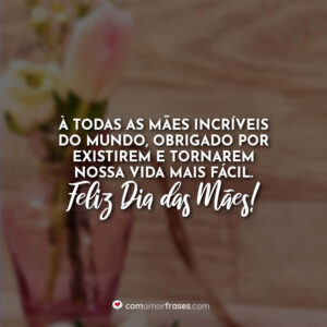 À todas as mães incríveis do mundo, obrigado por existirem e tornarem nossa vida mais fácil. Feliz Dia das Mães!