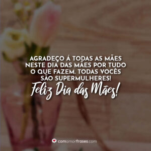 Agradeço à todas as mães neste dia das mães por tudo o que fazem. Todas vocês são supermulheres! Feliz Dia das Mães!