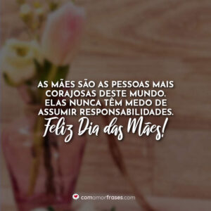 As mães são as pessoas mais corajosas deste mundo. Elas nunca têm medo de assumir responsabilidades. Feliz Dia das Mães!