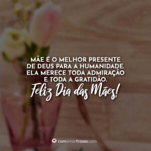 Mãe é o melhor presente de Deus para a humanidade. Ela merece toda admiração e toda a gratidão. Feliz Dia das Mães!