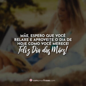 Mãe, espero que você relaxe e aproveite o dia de hoje como você merece! Feliz Dia das Mães!