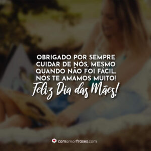 Obrigado por sempre cuidar de nós, mesmo quando não foi fácil. Nós te amamos muito! Feliz Dia das Mães!