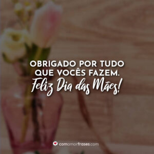 Obrigado por tudo que vocês fazem. Feliz Dia das Mães!