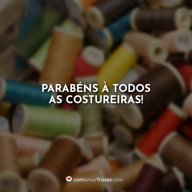 Frases dia da costureira: Parabéns à todos as costureiras!