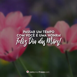 Passar um tempo com você é uma honra! Feliz Dia das Mães!