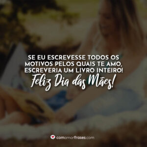 Se eu escrevesse todos os motivos pelos quais te amo, escreveria um livro inteiro! Feliz Dia das Mães!