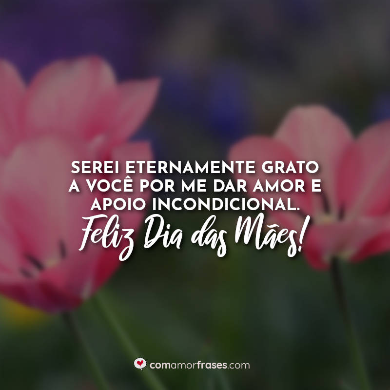 Frases dia das mães: Serei eternamente grato a você por me dar amor e apoio incondicional. Feliz Dia das Mães!