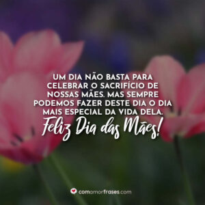 Um dia não basta para celebrar o sacrifício de nossas mães. Mas sempre podemos fazer deste dia o dia mais especial da vida dela. Feliz Dia das Mães!