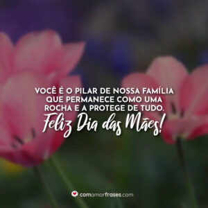 Você é o pilar de nossa família que permanece como uma rocha e a protege de tudo. Feliz Dia das Mães!