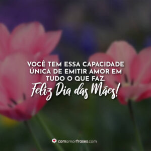 Você tem essa capacidade única de emitir amor em tudo o que faz. Feliz Dia das Mães!