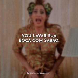 Vou lavar sua boca com sabão.