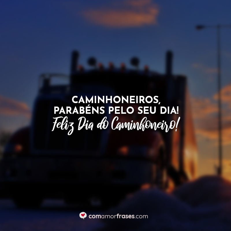 Frases Caminhoneiros, parabéns pelo seu dia! Feliz Dia do Caminhoneiro!