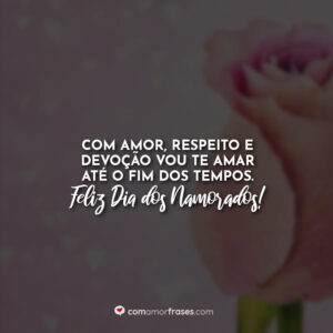 Com amor, respeito e devoção vou te amar até o fim dos tempos. Feliz Dia dos Namorados!