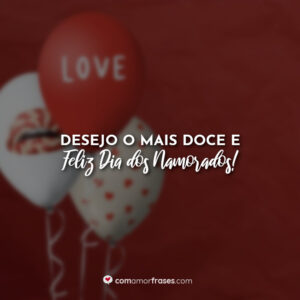 Desejo o mais doce e feliz dia dos namorados!