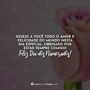 Desejo a você todo o amor e felicidade do mundo nesta dia especial. Obrigado por estar sempre comigo! Feliz Dia dos Namorados!
